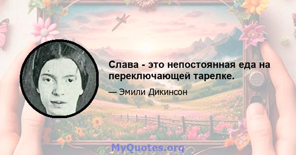 Слава - это непостоянная еда на переключающей тарелке.