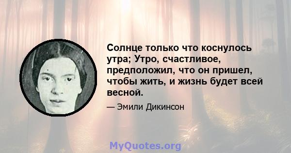 Солнце только что коснулось утра; Утро, счастливое, предположил, что он пришел, чтобы жить, и жизнь будет всей весной.