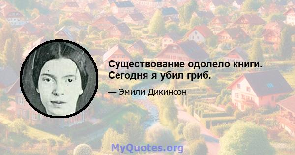 Существование одолело книги. Сегодня я убил гриб.