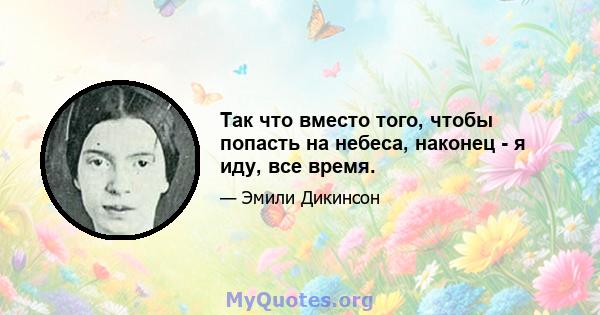 Так что вместо того, чтобы попасть на небеса, наконец - я иду, все время.