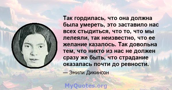 Так гордилась, что она должна была умереть, это заставило нас всех стыдиться, что то, что мы лелеяли, так неизвестно, что ее желание казалось. Так довольна тем, что никто из нас не должен сразу же быть, что страдание