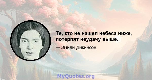 Те, кто не нашел небеса ниже, потерпят неудачу выше.