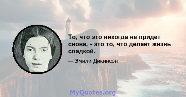 То, что это никогда не придет снова, - это то, что делает жизнь сладкой.