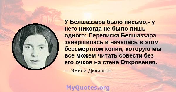 У Белшаззара было письмо,- у него никогда не было лишь одного; Переписка Белшаззара завершилась и началась в этом бессмертном копии, которую мы все можем читать совести без его очков на стене Откровения.