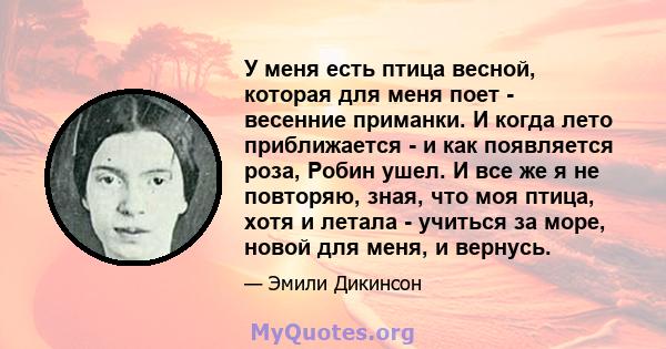 У меня есть птица весной, которая для меня поет - весенние приманки. И когда лето приближается - и как появляется роза, Робин ушел. И все же я не повторяю, зная, что моя птица, хотя и летала - учиться за море, новой для 