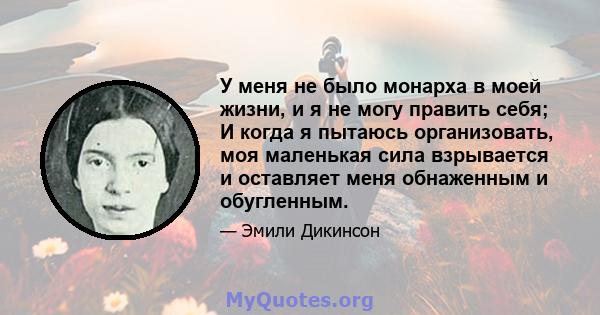 У меня не было монарха в моей жизни, и я не могу править себя; И когда я пытаюсь организовать, моя маленькая сила взрывается и оставляет меня обнаженным и обугленным.