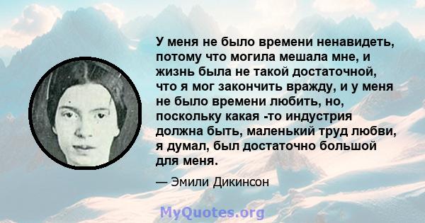 У меня не было времени ненавидеть, потому что могила мешала мне, и жизнь была не такой достаточной, что я мог закончить вражду, и у меня не было времени любить, но, поскольку какая -то индустрия должна быть, маленький