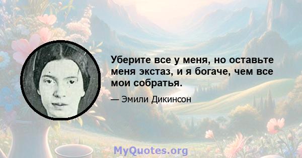 Уберите все у меня, но оставьте меня экстаз, и я богаче, чем все мои собратья.