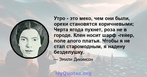 Утро - это меко, чем они были, орехи становятся коричневыми; Черта ягода пухнет, роза не в городе. Клен носит шарф -гейер, поле алого платья. Чтобы я не стал старомодным, я надену безделушку.