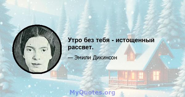 Утро без тебя - истощенный рассвет.