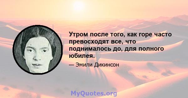 Утром после того, как горе часто превосходят все, что поднималось до, для полного юбилея.