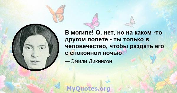 В могиле! О, нет, но на каком -то другом полете - ты только в человечество, чтобы раздать его с спокойной ночью