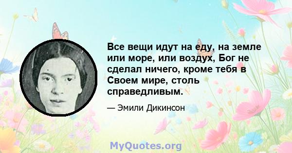 Все вещи идут на еду, на земле или море, или воздух, Бог не сделал ничего, кроме тебя в Своем мире, столь справедливым.