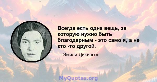 Всегда есть одна вещь, за которую нужно быть благодарным - это само я, а не кто -то другой.