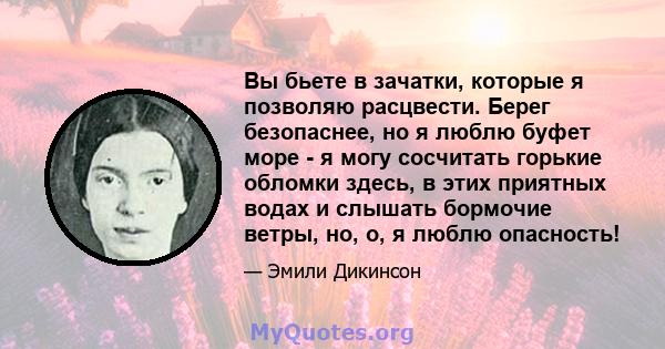 Вы бьете в зачатки, которые я позволяю расцвести. Берег безопаснее, но я люблю буфет море - я могу сосчитать горькие обломки здесь, в этих приятных водах и слышать бормочие ветры, но, о, я люблю опасность!