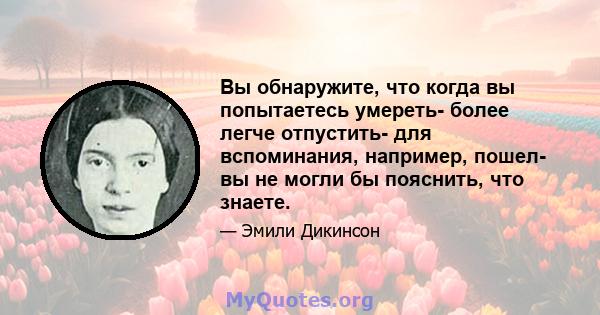 Вы обнаружите, что когда вы попытаетесь умереть- более легче отпустить- для вспоминания, например, пошел- вы не могли бы пояснить, что знаете.