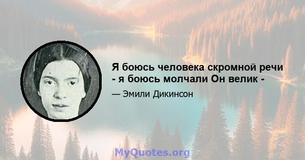 Я боюсь человека скромной речи - я боюсь молчали Он велик -