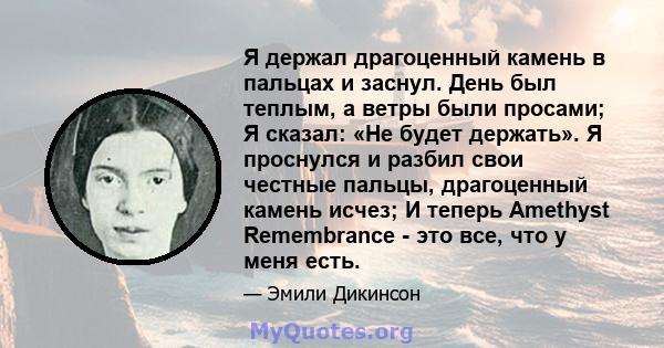 Я держал драгоценный камень в пальцах и заснул. День был теплым, а ветры были просами; Я сказал: «Не будет держать». Я проснулся и разбил свои честные пальцы, драгоценный камень исчез; И теперь Amethyst Remembrance -