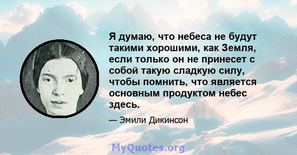 Я думаю, что небеса не будут такими хорошими, как Земля, если только он не принесет с собой такую ​​сладкую силу, чтобы помнить, что является основным продуктом небес здесь.