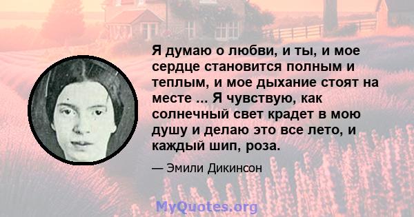 Я думаю о любви, и ты, и мое сердце становится полным и теплым, и мое дыхание стоят на месте ... Я чувствую, как солнечный свет крадет в мою душу и делаю это все лето, и каждый шип, роза.