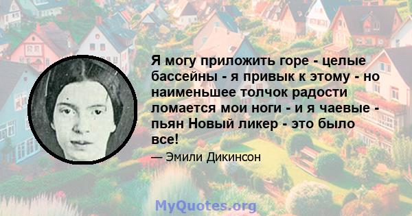 Я могу приложить горе - целые бассейны - я привык к этому - но наименьшее толчок радости ломается мои ноги - и я чаевые - пьян Новый ликер - это было все!