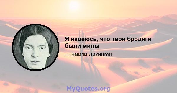 Я надеюсь, что твои бродяги были милы