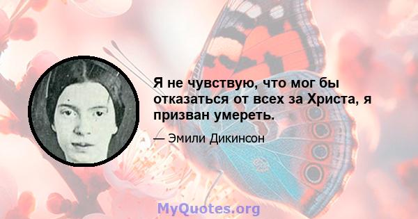 Я не чувствую, что мог бы отказаться от всех за Христа, я призван умереть.