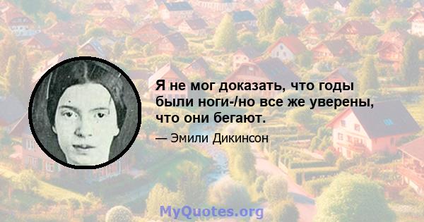 Я не мог доказать, что годы были ноги-/но все же уверены, что они бегают.