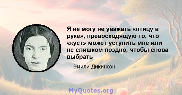 Я не могу не уважать «птицу в руке», превосходящую то, что «куст» может уступить мне или не слишком поздно, чтобы снова выбрать