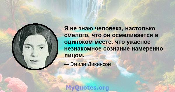 Я не знаю человека, настолько смелого, что он осмеливается в одиноком месте, что ужасное незнакомное сознание намеренно лицом.