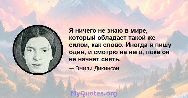 Я ничего не знаю в мире, который обладает такой же силой, как слово. Иногда я пишу один, и смотрю на него, пока он не начнет сиять.