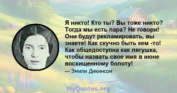 Я никто! Кто ты? Вы тоже никто? Тогда мы есть пара? Не говори! Они будут рекламировать, вы знаете! Как скучно быть кем -то! Как общедоступна как лягушка, чтобы назвать свое имя в июне восхищенному болоту!