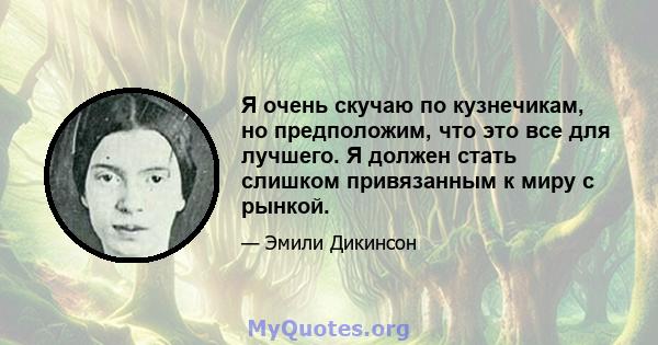 Я очень скучаю по кузнечикам, но предположим, что это все для лучшего. Я должен стать слишком привязанным к миру с рынкой.