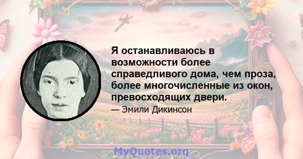 Я останавливаюсь в возможности более справедливого дома, чем проза, более многочисленные из окон, превосходящих двери.