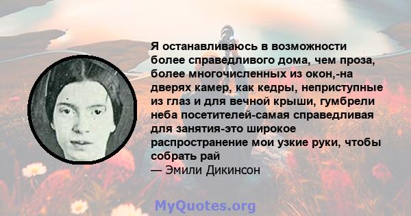 Я останавливаюсь в возможности более справедливого дома, чем проза, более многочисленных из окон,-на дверях камер, как кедры, неприступные из глаз и для вечной крыши, гумбрели неба посетителей-самая справедливая для