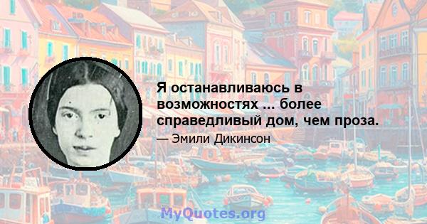 Я останавливаюсь в возможностях ... более справедливый дом, чем проза.