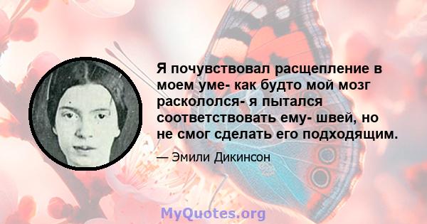 Я почувствовал расщепление в моем уме- как будто мой мозг раскололся- я пытался соответствовать ему- швей, но не смог сделать его подходящим.