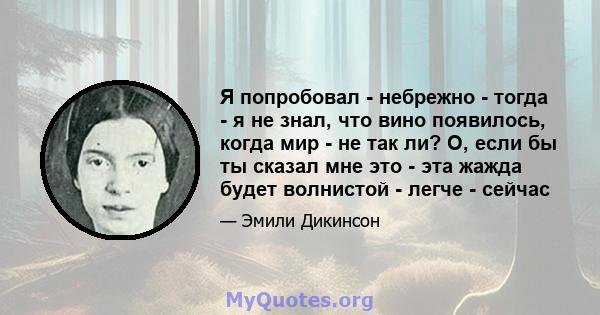 Я попробовал - небрежно - тогда - я не знал, что вино появилось, когда мир - не так ли? О, если бы ты сказал мне это - эта жажда будет волнистой - легче - сейчас