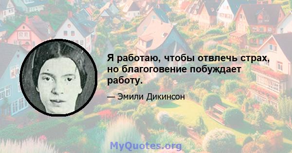 Я работаю, чтобы отвлечь страх, но благоговение побуждает работу.