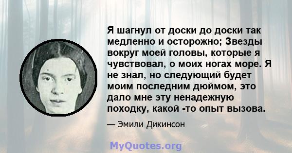 Я шагнул от доски до доски так медленно и осторожно; Звезды вокруг моей головы, которые я чувствовал, о моих ногах море. Я не знал, но следующий будет моим последним дюймом, это дало мне эту ненадежную походку, какой