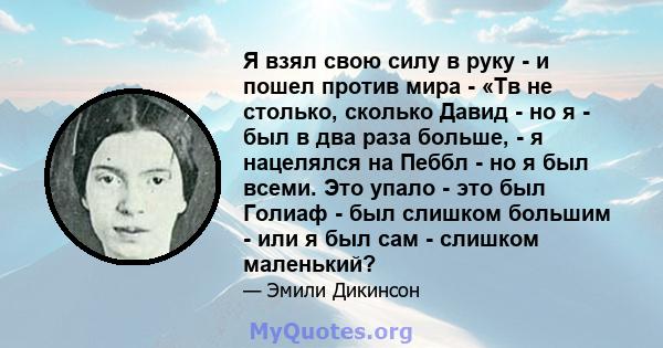 Я взял свою силу в руку - и пошел против мира - «Тв не столько, сколько Давид - но я - был в два раза больше, - я нацелялся на Пеббл - но я был всеми. Это упало - это был Голиаф - был слишком большим - или я был сам -