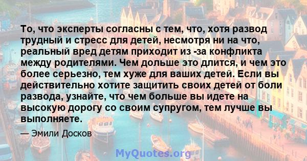 То, что эксперты согласны с тем, что, хотя развод трудный и стресс для детей, несмотря ни на что, реальный вред детям приходит из -за конфликта между родителями. Чем дольше это длится, и чем это более серьезно, тем хуже 