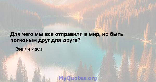 Для чего мы все отправили в мир, но быть полезным друг для друга?