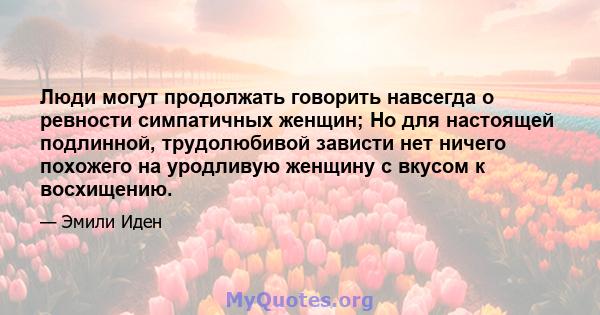 Люди могут продолжать говорить навсегда о ревности симпатичных женщин; Но для настоящей подлинной, трудолюбивой зависти нет ничего похожего на уродливую женщину с вкусом к восхищению.