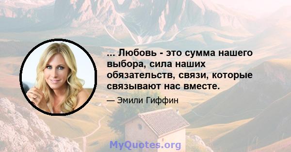 ... Любовь - это сумма нашего выбора, сила наших обязательств, связи, которые связывают нас вместе.