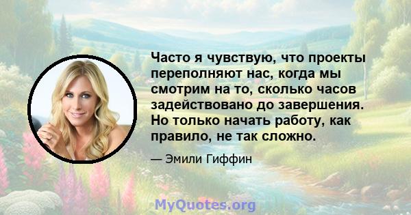 Часто я чувствую, что проекты переполняют нас, когда мы смотрим на то, сколько часов задействовано до завершения. Но только начать работу, как правило, не так сложно.