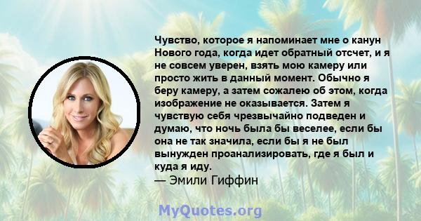 Чувство, которое я напоминает мне о канун Нового года, когда идет обратный отсчет, и я не совсем уверен, взять мою камеру или просто жить в данный момент. Обычно я беру камеру, а затем сожалею об этом, когда изображение 