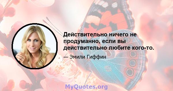 Действительно ничего не продуманно, если вы действительно любите кого-то.