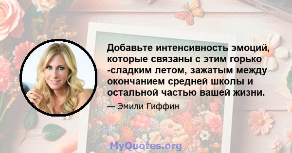 Добавьте интенсивность эмоций, которые связаны с этим горько -сладким летом, зажатым между окончанием средней школы и остальной частью вашей жизни.