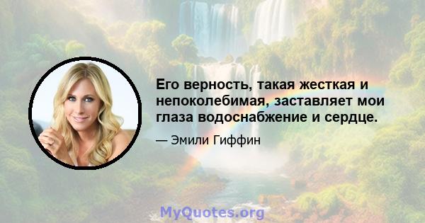 Его верность, такая жесткая и непоколебимая, заставляет мои глаза водоснабжение и сердце.